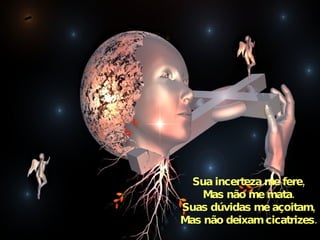 Sua incerteza me fere, Mas não me mata. Suas dúvidas me açoitam, Mas não deixam cicatrizes. 