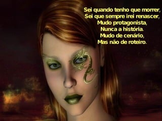 Sei quando tenho que morrer, Sei que sempre irei renascer, Mudo protagonista, Nunca a história. Mudo de cenário, Mas não de roteiro. 