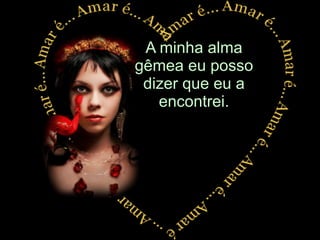 A minha alma gêmea eu posso dizer que eu a encontrei. 