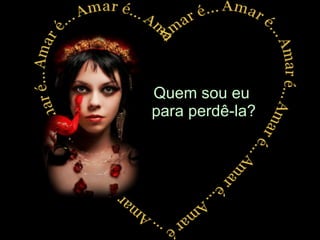 Quem sou eu  para perdê-la? 