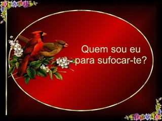 Quem sou eu para sufocar-te?  