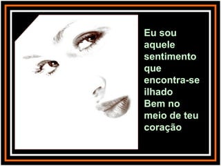Eu sou aquele sentimento que encontra-se ilhado Bem no meio de teu coração 