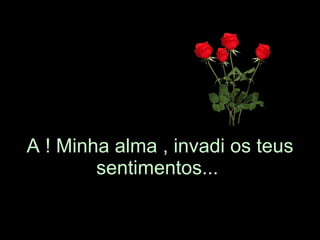 A ! Minha alma , invadi os teus sentimentos...   