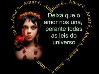 Deixa que o amor nos una,  perante todas as leis do universo 