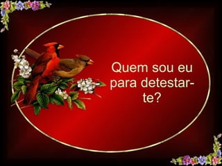 Quem sou eu para detestar-te? 