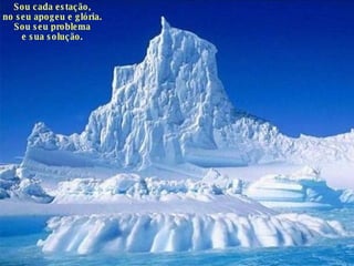 Sou cada estação, no seu apogeu e glória. Sou seu problema e sua solução. 