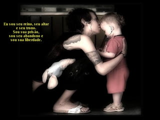 Eu sou seu reino, seu altar e seu trono. Sou sua prisão, sou seu abandono e sou sua liberdade. 