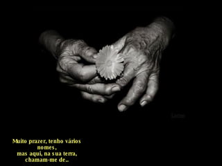Muito prazer, tenho vários nomes, mas aqui, na sua terra, chamam-me de.. 