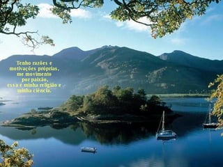 Tenho razões e motivações próprias, me movimento por paixão, essa é minha religião e minha ciência. 