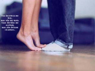 Sua incerteza me fere, mas não me mata. Suas dúvidas me açoitam, mas não deixam cicatrizes. 