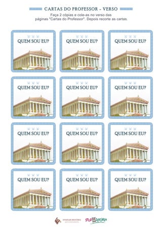 CARTAS DO PROFESSOR - VERSO
Faça 2 cópias e cole-as no verso das
páginas "Cartas do Professor". Depois recorte as cartas.
QUEM SOU EU? QUEM SOU EU?
QUEM SOU EU?
QUEM SOU EU? QUEM SOU EU?
QUEM SOU EU?
QUEM SOU EU? QUEM SOU EU?
QUEM SOU EU?
QUEM SOU EU? QUEM SOU EU?
QUEM SOU EU?
 