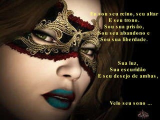Eu sou seu reino, seu altar E seu trono. Sou sua prisão, Sou seu abandono e Sou sua liberdade. Sua luz, Sua escuridão E seu desejo de ambas, Velo seu sono ... 
