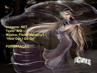 Imagens: NET Texto: A/D Música: Fredie Mercury –  “ How Can I Go On” FORMATAÇÃO: CRIS 