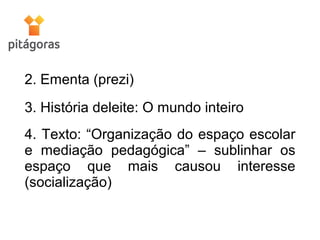 2. Ementa (prezi)
3. História deleite: O mundo inteiro
4. Texto: “Organização do espaço escolar
e mediação pedagógica” – sublinhar os
espaço que mais causou interesse
(socialização)
 