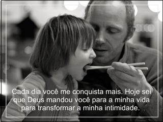 Cada dia você me conquista mais. Hoje sei que Deus mandou você para a minha vida para transformar a minha intimidade.  