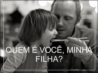 QUEM É VOCÊ, MINHA FILHA? 