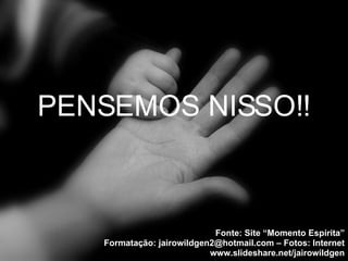 PENSEMOS NISSO!! Fonte: Site “Momento Espírita” Formatação: jairowildgen2@hotmail.com – Fotos: Internet www.slideshare.net/jairowildgen 