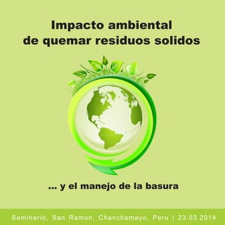 Impacto ambiental
de quemar residuos solidos
... y el manejo de la basura
Seminario, San Ramon, Chanchamayo, Peru | 23.03.2014
 