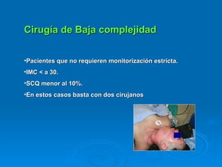 Cirugía de Baja complejidad Pacientes que no requieren monitorización estricta.  IMC < a 30.  SCQ menor al 10%.  En estos casos basta con dos cirujanos 