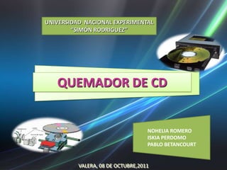UNIVERSIDAD NACIONAL EXPERIMENTAL
        “SIMÓN RODRIGUEZ”




   QUEMADOR DE CD


                                   NOHELIA ROMERO
                                   ISKIA PERDOMO
                                   PABLO BETANCOURT


          VALERA, 08 DE OCTUBRE,2011
 