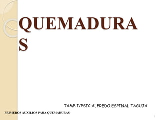 QUEMADURA
S
PRIMEROS AUXILIOS PARA QUEMADURAS
1
TAMP-I/PSIC ALFREDO ESPINAL TAGUJA
 