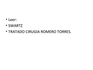 • Leer:
• SWARTZ
• TRATADO CIRUGIA ROMERO TORRES.
 