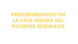 PROCEDIMIENTOS EN
LA FASE AGUDA DEL
PACIENTE QUEMADO
 