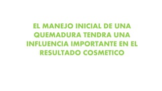 EL MANEJO INICIAL DE UNA
QUEMADURA TENDRA UNA
INFLUENCIA IMPORTANTE EN EL
RESULTADO COSMETICO
 