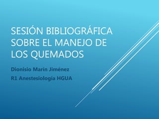 SESIÓN BIBLIOGRÁFICA
SOBRE EL MANEJO DE
LOS QUEMADOS
Dionisio Marín Jiménez
R1 Anestesiología HGUA
 
