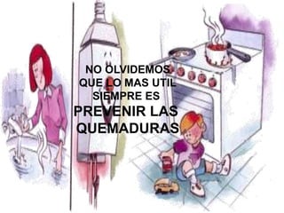 NO OLVIDEMOS 
QUE LO MAS UTIL 
SIEMPRE ES 
PREVENIR LAS 
QUEMADURAS 
