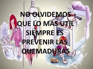 NO OLVIDEMOS 
QUE LO MAS UTIL 
SIEMPRE ES 
PREVENIR LAS 
QUEMADURAS 
 