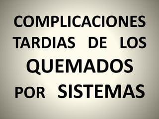 COMPLICACIONES 
TARDIAS DE LOS 
QUEMADOS 
POR SISTEMAS 
 