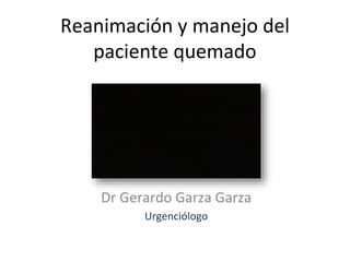 Reanimación y manejo del
paciente quemado
Dr Gerardo Garza Garza
Urgenciólogo
 