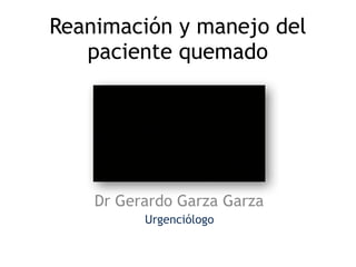 Reanimación y manejo del
paciente quemado
Dr Gerardo Garza Garza
Urgenciólogo
 