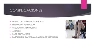 COMPLICACIONES
 DENTRO DE LAS PRIMERAS 24 HORAS.
 FIBRILACION VENTRICULAR
 TAQUICARDIA VENTRICULAR
 ASISTOLIA
 PARO RESPIRATORIO
 PARALISIS DEL DIAFRAGMA Y MUSCULOS TORAXICOS
 
