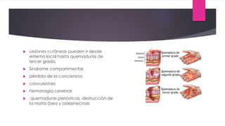  Lesiones cutáneas pueden ir desde
eritema local hasta quemaduras de
tercer grado.
 Síndrome compartimental.
 pérdida de la conciencia
 convulsiones
 hemorragia cerebral
 quemaduras periósticas, destrucción de
la matriz ósea y osteonecrosis
 
