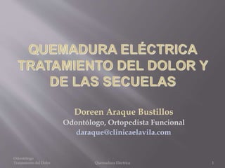 Doreen Araque Bustillos 
Odontólogo, Ortopedista Funcional 
daraque@clinicaelavila.com 
Odontólogo 
Tratamiento del Dolor Quemadura Eléctrica 1 
 