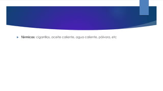  Térmicas: cigarrillos, aceite caliente, agua caliente, pólvora, etc
 