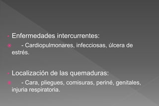 • Enfermedades intercurrentes:
 - Cardiopulmonares, infecciosas, úlcera de
estrés.
• Localización de las quemaduras:
 - Cara, pliegues, comisuras, periné, genitales,
injuria respiratoria.
 