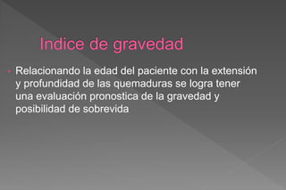• Relacionando la edad del paciente con la extensión
y profundidad de las quemaduras se logra tener
una evaluación pronostica de la gravedad y
posibilidad de sobrevida
 