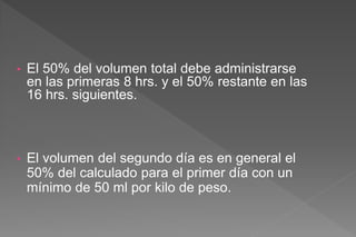 • El 50% del volumen total debe administrarse
en las primeras 8 hrs. y el 50% restante en las
16 hrs. siguientes.
• El volumen del segundo día es en general el
50% del calculado para el primer día con un
mínimo de 50 ml por kilo de peso.
 