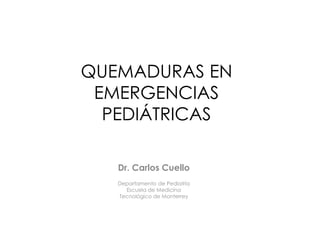 QUEMADURAS EN EMERGENCIAS PEDIÁTRICAS Dr. Carlos Cuello Departamento de Pediatría Escuela de Medicina Tecnológico de Monterrey 