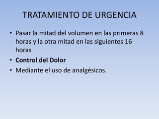 TRATAMIENTO DE URGENCIA
• Pasar la mitad del volumen en las primeras 8
  horas y la otra mitad en las siguientes 16
  horas
• Control del Dolor
• Mediante el uso de analgésicos.
 