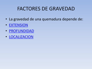 FACTORES DE GRAVEDAD
•   La gravedad de una quemadura depende de:
•   EXTENSION
•   PROFUNDIDAD
•   LOCALIZACION
 