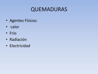 QUEMADURAS
•   Agentes Físicos:
•   calor
•   Frio
•   Radiación
•   Electricidad
 