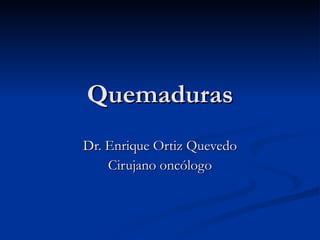 Quemaduras Dr. Enrique Ortiz Quevedo Cirujano oncólogo 