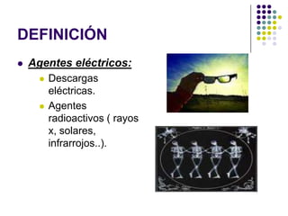 DEFINICIÓN
   Agentes eléctricos:
         Descargas
          eléctricas.
         Agentes
          radioactivos ( rayos
          x, solares,
          infrarrojos..).
 