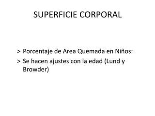 SUPERFICIE CORPORAL


> Porcentaje de Area Quemada en Niños:
> Se hacen ajustes con la edad (Lund y
  Browder)
 