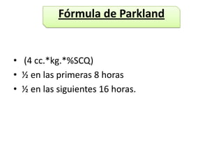 Fórmula de Parkland


• (4 cc.*kg.*%SCQ)
• ½ en las primeras 8 horas
• ½ en las siguientes 16 horas.
 
