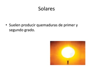 Solares

• Suelen producir quemaduras de primer y
  segundo grado.
 
